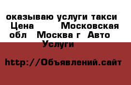 оказываю услуги такси › Цена ­ 19 - Московская обл., Москва г. Авто » Услуги   